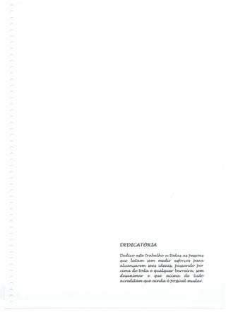 DEDICATÓRIA
Dedico- ~ 'tycWoJho-Cl/ -c-od.cv,y ~ p~
qU,..e/ ~ ~ m..ed.ir eifoy~ pCU'"Cl/
~e-mt ~ ~ p~por-
dt1ta/ de- 'toda" e-ouodque« 1xu-Yw-cv, .e#1I
~ e- qU,..e/ a.dtJu;v de- tudo-
Cla"~qU,..e/ ~&pO"»Welt WUA.daY.
---- - -- -----
 