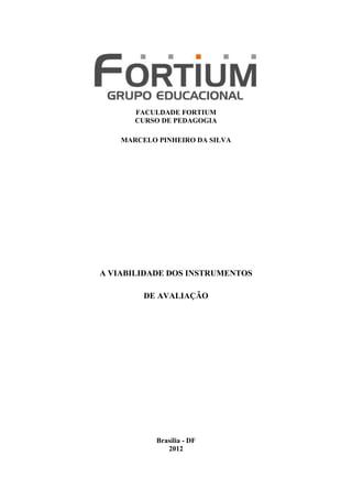 FACULDADE FORTIUM
       CURSO DE PEDAGOGIA

    MARCELO PINHEIRO DA SILVA




A VIABILIDADE DOS INSTRUMENTOS

         DE AVALIAÇÃO




            Brasília - DF
               2012
 