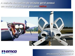 A maioria dos aviões de aviação geral possui
um motor a pistão que gira uma hélice.




                                                 (12) 36087579
                                     emcataubate@yahoo.com.br
 
