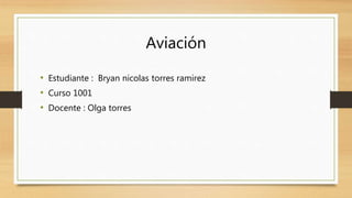 Aviación
• Estudiante : Bryan nicolas torres ramirez
• Curso 1001
• Docente : Olga torres
 