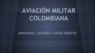 AVIACIÓN MILITAR
COLOMBIANA
AERONAVES, HISTORIA Y DATOS INÉDITOS

 