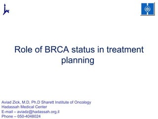 Role of BRCA status in treatment
planning
Aviad Zick, M.D, Ph.D Sharett Institute of Oncology
Hadassah Medical Center
E-mail – aviadz@hadassah.org.il
Phone – 050-4048024
 