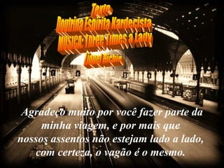 Agradeço muito por você fazer parte da minha viagem, e por mais que  nossos assentos não estejam lado a lado,  com certeza, o vagão é o mesmo.   MUSICA: Three Times a Lady Lionel Richie Texto Doutrina Espirita Kardecista 