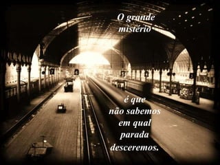 O grande
 mistério




   é que
não sabemos
  em qual
  parada
desceremos.
 