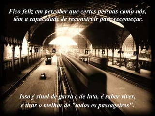 Fico feliz em perceber que certas pessoas como nós,
 têm a capacidade de reconstruir para recomeçar.




    Isso é sinal de garra e de luta, é saber viver,
     é tirar o melhor de "todos os passageiros".
 