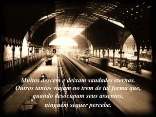 Muitos descem e deixam saudades eternas.
Outros tantos viajam no trem de tal forma que,
      quando desocupam seus assentos,
          ninguém sequer percebe.
 
