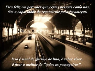Fico feliz em perceber que certas pessoas como nós,  têm a capacidade de reconstruir para recomeçar.  Isso é sinal de garra e de luta, é saber viver,  é tirar o melhor de "todos os passageiros".   