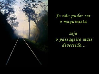 Se não puder ser  o maquinista  seja  o passageiro mais divertido... 