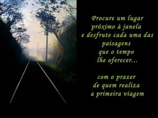 Procure um lugar próximo à janela  e desfrute cada uma das paisagens  que o tempo  lhe oferecer... com o prazer  de quem realiza  a primeira viagem 