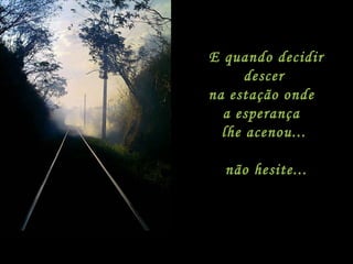 E quando decidir descer  na estação onde   a esperança   lhe acenou...  não hesite... 