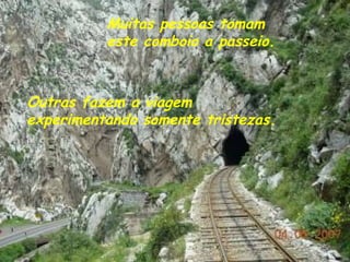 Outras fazem a viagem experimentando somente tristezas. Muitas pessoas tomam  este comboio a passeio. 