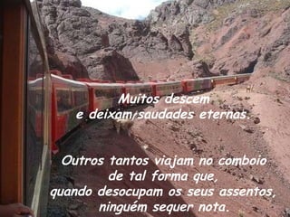 Muitos descem  e deixam saudades eternas.  Outros tantos viajam no comboio  de tal forma que,  quando desocupam os seus assentos,  ninguém sequer nota.   