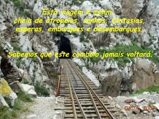 Esta viagem é assim:  cheia de atropelos, sonhos, fantasias, esperas, embarques e desembarques.  Sabemos que este comboio jamais voltará.   