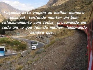 Façamos esta viagem da melhor maneira possível, tentando manter um bom relacionamento com todos, procurando em cada um, o que tem de melhor, lembrando sempre que... 
