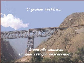   O grande mistério…  …é que não sabemos em qual estação desceremos. 