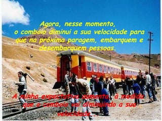 Agora, nesse momento,  o comboio diminui a sua velocidade para que na próxima paragem, embarquem e desembarquem pessoas.  A minha expectativa aumenta, à medida  que o comboio vai diminuindo a sua velocidade...   