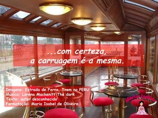 Imagens: Estrada de Ferro, Trem no PERU Música: Lorena Mackenitt The dark Texto: autor desconhecido Formatação: Maria Isabel de Oliveira Maria Isabel ...com certeza,  a carruagem é a mesma.   