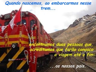 Quando nascemos, ao embarcarmos nesse trem... ...os nossos pais. ...encontramos duas pessoas que,  acreditamos que farão conosco  a viagem até o fim: 