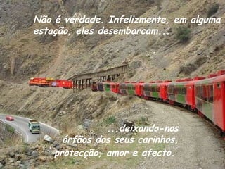 Não é verdade. Infelizmente, em alguma estação, eles desembarcam... ...deixando-nos órfãos dos seus carinhos,  protecção, amor e afecto .   
