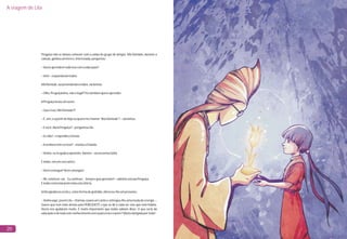 A viagem de Lila
20
Preguiça não se deixou comover com a união do grupo de amigos. Má Vontade, durante a
canção,ganhouumlivroe,interessada,perguntou:
–Vocêsaprendemtudoissocomaeducação?
–Sim!–responderamtodos.
MáVontade,surpreendendoatodos,exclamou:
–Olha,Preguiçânima,nãoélegal?!Eutambémqueroaprender.
APreguiçalevouumsusto:
–Queéisso,MáVontade?!
–É,sim,eapartirdehojeeuqueromechamar“BoaVontade”!–exclamou.
–Evocê,donaPreguiça?–perguntouLila.
–Eunão!–respondeuabruxa.
–Asenhoratemcerteza?–insistiuaEnxada.
–Venha,euteajudoaaprender.Vamos!–acrescentouSofia.
Etodos,emumcoroúnico:
–Vocêconsegue!Vocêconsegue!
–Ah,estábem,vai...Euconfesso...Semprequisaprender!–admitiuabruxaPreguiça.
Etodoscomemorarammaisestavitória.
SofiaagradeceuaLilae,comoformadegratidão,ofereceu-lheumpresente:
– Venha aqui, jovem Lila – chamou-a para um canto e entregou-lhe uma muda de energia. –
Quero que leve mais destas para PEREQUETÊ e que as dê a cada ser vivo que nele habita.
Vocês nos ajudaram muito. É muito importante que todos saibam disso. O que seria da
educaçãoedetodoesteconhecimentosemaparceriaeoamor?Muitoobrigadaportudo!
 