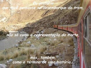 Eu gostaria  que você pensasse no desembarque do trem,  não só como a representação da morte,  mas, também,  como o término de uma história... 