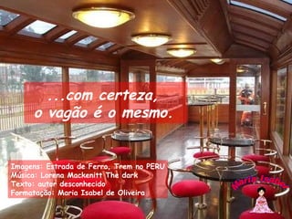 Imagens: Estrada de Ferro, Trem no PERU Música: Lorena Mackenitt The dark Texto: autor desconhecido Formatação: Maria Isabel de Oliveira Maria Isabel ...com certeza,  o vagão é o mesmo.   