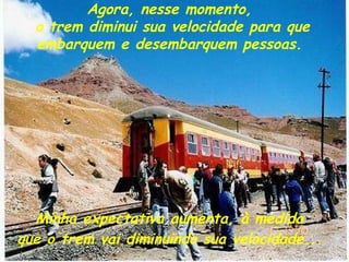 Agora, nesse momento,  o trem diminui sua velocidade para que embarquem e desembarquem pessoas.  Minha expectativa aumenta, à medida  que o trem vai diminuindo sua velocidade...   