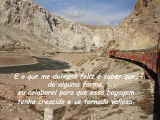 E o que me deixará feliz é saber que,
          de alguma forma,
 eu colaborei para que essa bagagem
 tenha crescido e se tornado valiosa.
 