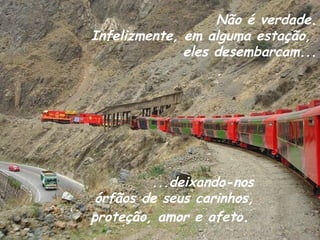 Não é verdade.
Infelizmente, em alguma estação,
              eles desembarcam...




         ...deixando-nos
 órfãos de seus carinhos,
proteção, amor e afeto.
 
