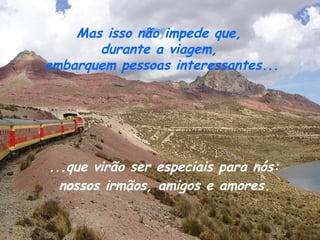 Mas isso não impede que,
       durante a viagem,
embarquem pessoas interessantes...




...que virão ser especiais para nós:
  nossos irmãos, amigos e amores.
 