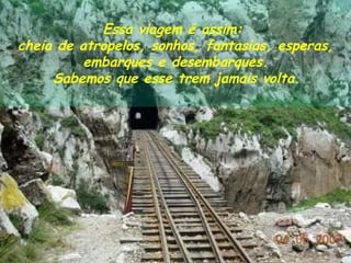 Essa viagem é assim:  cheia de atropelos, sonhos, fantasias, esperas, embarques e desembarques.  Sabemos que esse trem jamais volta.   