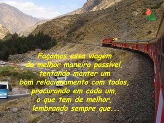 Façamos essa viagem  da melhor maneira possível,  tentando manter um  bom relacionamento com todos,  procurando em cada um,  o que tem de melhor,  lembrando sempre que... 