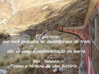 Eu gostaria  que você pensasse no desembarque do trem,  não só como a representação da morte,  mas, também,  como o término de uma história... 