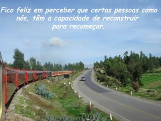 Fico feliz em perceber que certas pessoas como nós, têm a capacidade de reconstruir  para recomeçar. 