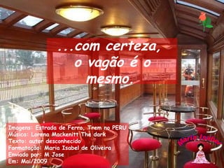 Imagens: Estrada de Ferro, Trem no PERU Música: Lorena Mackenitt The dark Texto: autor desconhecido Formatação: Maria Isabel de Oliveira Enviado por: M Jose Em: Mai/2009 Maria Isabel ...com certeza,  o vagão é o mesmo.   