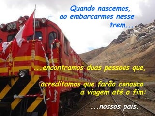 Quando nascemos,  ao embarcarmos nesse trem... ...nossos pais. ...encontramos duas pessoas que,  acreditamos que farão conosco  a viagem até o fim: 