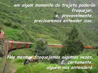 ...em algum momento do trajeto poderão fraquejar,  e, provavelmente,  precisaremos entender isso.  Nós mesmos fraquejamos algumas vezes.  E, certamente,  alguém nos entenderá.   