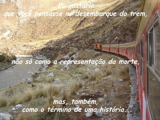 Eu gostaria  que você pensasse no desembarque do trem,  não só como a representação da morte,  mas, também,  como o término de uma história... 