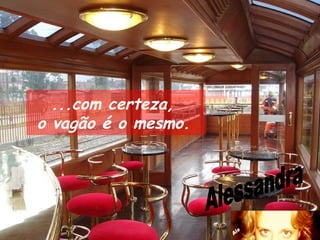 ...com certeza,  o vagão é o mesmo.   Alessandra 