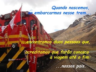 Quando nascemos,  ao embarcarmos nesse trem... ...nossos pais. ...encontramos duas pessoas que,  acreditamos que farão conosco  a viagem até o fim: 
