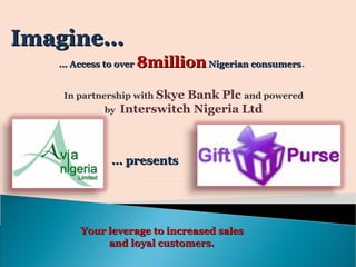 …  Access to over  8million  Nigerian consumers .  In partnership with  Skye Bank Plc  and powered by  Interswitch Nigeria Ltd …  presents Imagine… Your leverage to increased sales and loyal customers. 