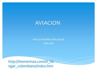 AVIACION
PAOLA ANDREA MALAGON
ASA 2IM

http://themerinos.com/el_ha
ngar_colombiano/index.htm

 