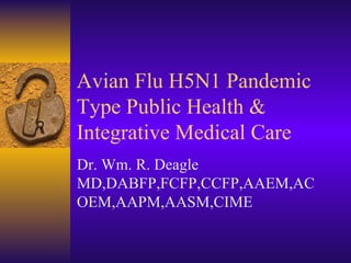 Avian Flu H5N1 Pandemic Type Public Health & Integrative Medical Care Dr. Wm. R. Deagle MD,DABFP,FCFP,CCFP,AAEM,ACOEM,AAPM,AASM,CIME 
