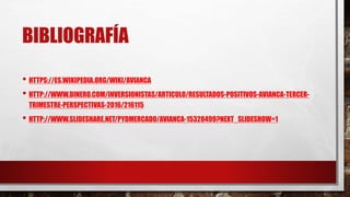 BIBLIOGRAFÍA
• HTTPS://ES.WIKIPEDIA.ORG/WIKI/AVIANCA
• HTTP://WWW.DINERO.COM/INVERSIONISTAS/ARTICULO/RESULTADOS-POSITIVOS-AVIANCA-TERCER-
TRIMESTRE-PERSPECTIVAS-2016/216115
• HTTP://WWW.SLIDESHARE.NET/PYDMERCADO/AVIANCA-15328499?NEXT_SLIDESHOW=1
 