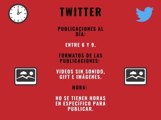 TWITTER
PUBLICACIONES AL
DÍA:
ENTRE 6 Y 9.
FORMATOS DE LAS
PUBLICACIONES:
VIDEOS SIN SONIDO,
GIFT E IMÁGENES.
HORA:
NO SE TIENEN HORAS
EN ESPECÍFICO PARA
PUBLICAR.
 