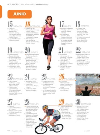 ACTUALIDAD CURRENT AFFAIRS / Itinerario Itinerary
144 Junio 2013Avianca en revista
JUNIO
15
27
20
23
l Copa FIFA
Confederaciones.
Brasilia, Brasil.
l Endocrine Society
95th Annual Meeting
& Expo. San Francisco,
Estados Unidos.
l Expo Artes Marciales.
Monterrey, México.
l Expogolf
Latinoamérica. México
D.F., México.
l BioFach América Latina
2013. São Paulo, Brasil.
l ExpoFinanzas.
Guadalajara, México.
→ Seminario Fidelización
de Clientes. Bogotá,
Colombia.
l VI Salón Internacional
del Automóvil de
Buenos Aires. Buenos
Aires, Argentina.
l XXI Congreso
Iberoamericano de
Recursos Humanos.
Acapulco, México.
l Every Building
Conference & Expo,
BOMA. San Diego,
Estados Unidos.
l Conferencia y
Exposición de la
“International Society
for Technology in
Education”. San Antonio,
Estados Unidos.
16
28
21
24
l Maratón de San
Francisco.San Francisco,
Estados Unidos.
l I Congreso de Medicina
Ambulatoria y Nutrición
del CONOSUR.
Montevideo, Uruguay.
l XVII Congreso
Internacional de
Biología del Desarrollo.
Cancún, México.
→ Primera Convención de
Liderazgo del Concilio de
las Asambleas de Dios
de Colombia.Bogotá,
Colombia.
l Salón Internación del
Automóvil en Australia.
Melbourne,Australia.
l Perú Green
Build 2013 Expo
& Internacional
Congreso.Lima,Perú.
l Glastonbury 2013.
Glastonbury,
Reino Unido.
l II Encuentro
Internacional de
Tatuadores. Ciudad de
Panamá, Panamá.
l Expo Comida
Saludable para la
Diabetes 2013. México
D.F., México.
l Concierto de Juanes.
Filadelfia, Estados
Unidos.
l Wimbledon 2013.
Londres, Reino Unido.
l FundForum
Internacional. Mónaco,
Mónaco.
l CineEurope 2013.
Barcelona, España.
17
29
22
25
→ Seminario Planeación
Estratégica y de
Negocios. Bogotá,
Colombia.
→ Virtual Educa
Colombia 2013.
Medellín, Colombia.
l 51° Feria Ganadera y
45° Reinado Nacional
e Internacional de la
Ganadería,Montería,
Colombia.
l Tour de Francia.Porto
Vecchio,Francia.
l IV Congreso
y Campeonato
Internacional de
Salsa.Puebla,México.
l IV Congreso
Internacional del
Juego.Lima,Perú.
l International Make-Up
Artist Trade Show.
Londres, Reino Unido.
l XII Bienal Momentum.
Moss, Noruega.
l XII Trienal de Escultura
en Pequeño Formato.
Fellbach, Alemania.
l Metallurgy Litmash
2013. Moscú, Rusia.
l Feria Aeronáutica
Aeroespacial
AEROMART. Toulouse,
Francia.
l XII Congreso Brasileño
de Ciencia y Tecnología
Cervecera. São Paulo,
Brasil.
18
30
→ “El papel que
desempeñan las
loterías de estado
en la seguridad del
siglo XXI”. San José,
Costa Rica.
l XV Salón Internacional
de la Logística y
de la Manutención.
Barcelona, España.
l Summer Fancy Food
Show 2013. Nueva
York, Estados Unidos.
l XXIV Maratón de
San Petersburgo. San
Petersburgo, Rusia.
l XXI International
Society for Heart
Research. San Diego,
Estados Unidos.
19
26
l Feria Expovinos.
Bogotá, Colombia.
l XI Congreso Mundial
de Medicina Perinatal.
Moscú, Rusia.
l Feria de Energía
Solar Intersolar 2013.
Múnich, Alemania.
l HR Software Show.
Londres, Reino Unido.
→ II Congreso
Internacional de
Cirugía Mínimamente
Invasiva Ginecológica.
Aruba.
l	Tomorrowland.
Boom,Bélgica.
SÁBADO
JUEVES
DOMINGO
JUEVES VIERNES SÁBADO DOMINGO
LUNES MARTES MIÉRCOLES
VIERNES SÁBADO
DOMINGO LUNES MARTES
MIÉRCOLES
28→ Primera Convención de
Liderazgo del Concilio de
las Asambleas de Dios
de Colombia.Bogotá,
Colombia.
l Salón Internación del
Automóvil en Australia.
Melbourne,Australia.
l Perú Green
Build 2013 Expo
& Internacional
Congreso.Lima,Perú.
l Glastonbury 2013.
Glastonbury,
Reino Unido.
29l Tour deTour deT Francia.Porto
Vecchio,Francia.
l IV Congreso
y Campeonato
Internacional de
Salsa.Puebla,México.
l IV Congreso
Internacional del
Juego.Lima,Perú.
30l Summer
Show 2013.
York, E
l XXIV Maratón de
San Petersburgo.
Petersburgo,
l XXI International
Society for Heart
Research.
Estados
VIERNES SÁBADO
 