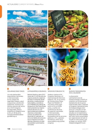 ACTUALIDAD CURRENT AFFAIRS / Planes Plans
148 Junio 2013Avianca en revista
SEGURIDAD PARA TODOS
Los más destacados
especialistas nacionales
e internacionales
en los campos de
seguridad integral, salud
ocupacional y protección
ambiental, muestran los
últimos avances del sector
en el XLVI Congreso
de Seguridad, Salud y
Ambiente en Bogotá entre
el 26 y el 28 de junio.
Consejocolombianodese-
guridad.org.co
LATINOAMÉRICA ORGÁNICA
BioFach América Latina 2013
reúne,del 27 al 30 de junio,los
mejores productos orgánicos
de todo el continente,desde
alimentos y medicamentos,
hasta tejidos y cosméticos.
En el Pabellón de la Bienal de
Ibirapuera en São Paulo,Brasil,
están presentes los mejores
avances técnicos.Es una
oportunidad para establecer
relaciones comerciales,
conocer las políticas de
desarrollo en cada país,así
como los hábitos de consumo
que se imponen en el área
agrícola,industrial y el retail.
www.biofach-americalatina.
com.br/es/
SERVICIOS PÚBLICOS TIC
Andesco realiza el XV
Congreso Nacional y VI
Internacional de Servicios
Públicos, TIC, en el Centro
de Convenciones Plaza
Mayor de Medellín. El
encuentro tiene lugar
entre el 26 y el 28 de
junio, y cuenta con
conferencias técnicas
de expertos nacionales
e internacionales,
presentaciones de
proveedores de los servicios
públicos y TIC, y paneles
formativos, entre otros.
www.andesco.org.co/site/
congreso
NUEVOS TRATAMIENTOS
EN EL SALVADOR
La Asociación
Latinoamericana de
Coloproctología, ALACP, en
conjunto con la Asociación
Salvadoreña de Cirujanos
Colorrectales,ASCC, realizará
el Congreso Latinoamericano
de Coloproctología entre
el 8 y el 11 de julio, en San
Salvador. Nuevos equipos y
estudios en el tratamiento y
diagnóstico de enfermedades
del colón serán presentados
por especialistas de todo el
mundo en este evento, que
ya llega a su versión XXIII.
Coloproctologia2013.com
1
3
2
4
1 32 4
 