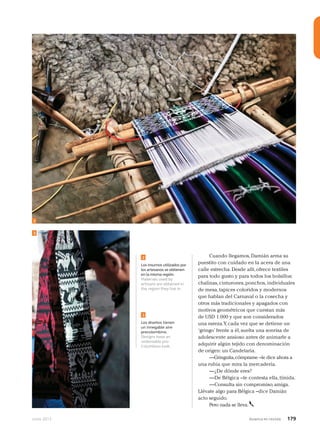 Junio 2013 Avianca en revista 179
2
3
3
2
Los insumos utilizados por
los artesanos se obtienen
en la misma región.
Materials used by
artisans are obtained in
the region they live in.
Los diseños tienen
un innegable aire
precolombino.
Designs have an
undeniable pre-
Columbian look.
Cuando llegamos, Damián arma su
puestito con cuidado en la acera de una
calle estrecha. Desde allí, ofrece textiles
para todo gusto y para todos los bolsillos:
chalinas, cinturones, ponchos, individuales
de mesa, tapices coloridos y modernos
que hablan del Carnaval o la cosecha y
otros más tradicionales y apagados con
motivos geométricos que cuestan más
de USD 1.000 y que son considerados
una rareza.Y, cada vez que se detiene un
‘gringo’ frente a él, suelta una sonrisa de
adolescente ansioso antes de animarle a
adquirir algún tejido con denominación
de origen: un Candelaria.
—Gringuita,cómprame –le dice ahora a
una rubia que mira la mercadería.
—¿De dónde eres?
—De Bélgica –le contesta ella, tímida.
—Consulta sin compromiso, amiga.
Llévate algo para Bélgica –dice Damián
acto seguido.
Pero nada se lleva.
 