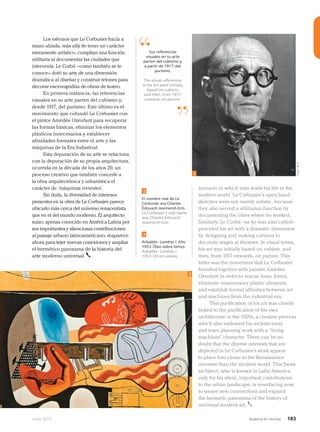 Junio 2013 Avianca en revista 183
Los esbozos que Le Corbusier hacía a
mano alzada, más allá de tener un carácter
meramente artístico, cumplían una función
utilitaria al documentar las ciudades que
intervenía. Le Corbú –como también se le
conoce– dotó su arte de una dimensión
dramática al diseñar y construir telones para
decorar escenografías de obras de teatro.
En primera instancia, las referencias
visuales en su arte parten del cubismo y,
desde 1917, del purismo. Este último es el
movimiento que cofundó Le Corbusier con
el pintor Amédée Ozenfant para recuperar
las formas básicas, eliminar los elementos
plásticos innecesarios y establecer
afinidades formales entre el arte y las
máquinas de la Era Industrial.
Esta depuración de su arte se relaciona
con la depuración de su propia arquitectura,
ocurrida en la década de los años 20, un
proceso creativo que también concede a
la obra arquitectónica y urbanística el
carácter de ‘máquinas vivientes’.
Sin duda, la diversidad de intereses
presentes en la obra de Le Corbusier parece
ubicarlo más cerca del universo renacentista
que en el del mundo moderno. El arquitecto
suizo, apenas conocido en América Latina por
sus importantes y silenciosas contribuciones
al paisaje urbano latinoamericano, reaparece
ahora para tejer nuevas conexiones y ampliar
el hermético panorama de la historia del
arte moderno universal.
scenario in which man leads his life in the
modern world. Le Corbusier’s open hand
sketches were not merely artistic, because
they also served a utilitarian function by
documenting the cities where he worked.
Similarly, Le Corbú –as he was also called–
provided his art with a dramatic dimension
by designing and making curtains to
decorate stages at theatres. In visual terms,
his art was initially based on cubism, and
then, from 1917 onwards, on purism. This
latter was the movement that Le Corbusier
founded together with painter Amédée
Ozenfant in order to rescue basic forms,
eliminate unnecessary plastic elements,
and establish formal affinities between art
and machines from the industrial era.
This purification of his art was closely
linked to the purification of his own
architecture in the 1920s, a creative process
which also endowed his architectural
and town planning work with a “living
machines” character. There can be no
doubt that the diverse interests that are
depicted in Le Corbusier’s work appear
to place him closer to the Renaissance
universe than the modern world. This Swiss
architect, who is known in Latin America
only for his silent, important contributions
to the urban landscape, is resurfacing now,
to weave new connections and expand
the hermetic panorama of the history of
universal modern art.
2
El nombre real de Le
Corbusier era Charles
Édouard Jeanneret-Gris.
Le Corbusier’s real name
was Charles Édouard
Jeanneret-Gris.
3
Arbalète - Londres I. Año
1953. Óleo sobre lienzo.
Arbalète - Londres I.
1953. Oil on canvas.
2
3
“
”
Sus referencias
visuales en su arte
parten del cubismo y,
a partir de 1917, del
purismo.
The visual references
in his art were initially
based on cubism,
and then, from 1917
onwards, on purism.
Fotos:AFP
 