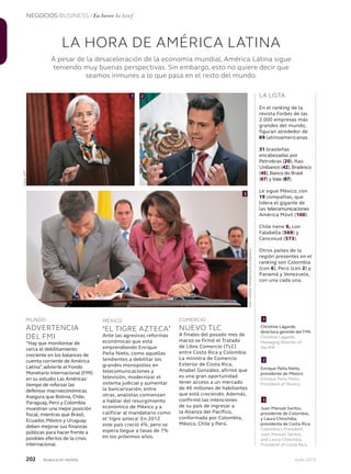 Avianca en revista
NEGOCIOS BUSINESS / En breve In brief
202 Junio 2013
LA HORA DE AMÉRICA LATINA
A pesar de la desaceleración de la economía mundial, América Latina sigue
teniendo muy buenas perspectivas. Sin embargo, esto no quiere decir que
seamos inmunes a lo que pasa en el resto del mundo.
LA LISTA
En el ranking de la
revista Forbes de las
2.000 empresas más
grandes del mundo,
figuran alrededor de
69 latinoamericanas.
31 brasileñas
encabezadas por
Petrobras (20), Itaú
Unibanco (42),Bradesco
(45),Banco do Brasil
(67) y Vale (87).
Le sigue México, con
19 compañías, que
lidera el gigante de
las telecomunicaciones
América Móvil (100).
Chile tiene 9, con
Falabella (569) y
Cencosud (573).
Otros países de la
región presentes en el
ranking son Colombia
(con 6), Perú (con 2) y
Panamá y Venezuela,
con una cada una.
MUNDO
ADVERTENCIA
DEL FMI
“Hay que monitorear de
cerca el debilitamiento
creciente en los balances de
cuenta corriente de América
Latina”, advierte el Fondo
Monetario Internacional (FMI)
en su estudio Las Américas:
tiempo de reforzar las
defensas macroeconómicas.
Asegura que Bolivia, Chile,
Paraguay, Perú y Colombia
muestran una mejor posición
fiscal; mientras que Brasil,
Ecuador, México y Uruguay
deben mejorar sus finanzas
públicas para hacer frente a
posibles efectos de la crisis
internacional.
MÉXICO
‘EL TIGRE AZTECA’
Ante las agresivas reformas
económicas que está
emprendiendo Enrique
Peña Nieto, como aquellas
tendientes a debilitar los
grandes monopolios en
telecomunicaciones y
televisión, modernizar el
sistema judicial y aumentar
la bancarización, entre
otras, analistas comienzan
a hablar del resurgimiento
económico de México y a
calificar al mandatario como
el ‘tigre azteca’. En 2012
este país creció 4%, pero se
espera llegue a tasas de 7%
en los próximos años.
COMERCIO
NUEVO TLC
A finales del pasado mes de
marzo se firmó el Tratado
de Libre Comercio (TLC)
entre Costa Rica y Colombia.
La ministra de Comercio
Exterior de Costa Rica,
Anabel González, afirmó que
es una gran oportunidad
tener acceso a un mercado
de 46 millones de habitantes
que está creciendo. Además,
confirmó las intenciones
de su país de ingresar a
la Alianza del Pacífico,
conformada por Colombia,
México, Chile y Perú.
1 2
3
Christine Lagarde,
directora gerente del FMI.
Christine Lagarde,
Managing Director of
the IMF.
Enrique Peña Nieto,
presidente de México
Enrique Peña Nieto,
President of Mexico.
Juan Manuel Santos,
presidente de Colombia,
y Laura Chinchilla,
presidenta de Costa Rica.
Colombia’s President,
Juan Manuel Santos,
and Laura Chinchilla,
President of Costa Rica.
1
2
3
Fotos:AFP
Foto:cortesíaPresidenciadelaRepública
 